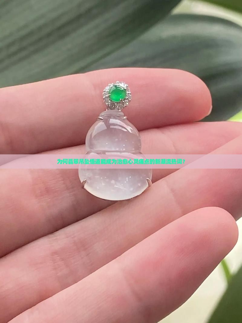 为何翡翠吊坠悟道能成为治愈心灵痛点的新潮流热词？