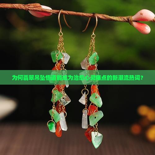 为何翡翠吊坠悟道能成为治愈心灵痛点的新潮流热词？