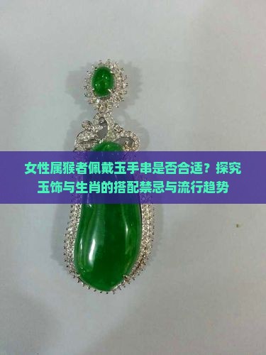 女性属猴者佩戴玉手串是否合适？探究玉饰与生肖的搭配禁忌与流行趋势