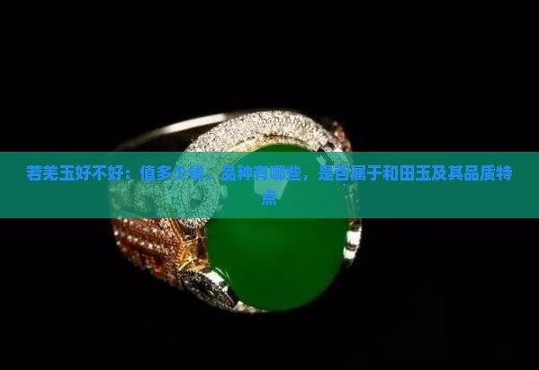 若羌玉好不好：值多少钱，品种有哪些，是否属于和田玉及其品质特点