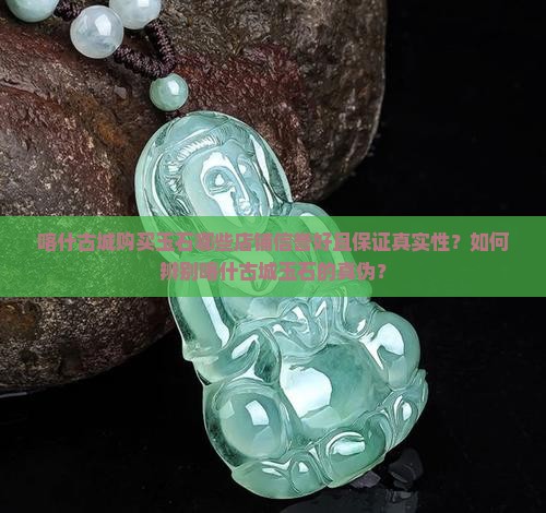 喀什古城购买玉石哪些店铺信誉好且保证真实性？如何辨别喀什古城玉石的真伪？