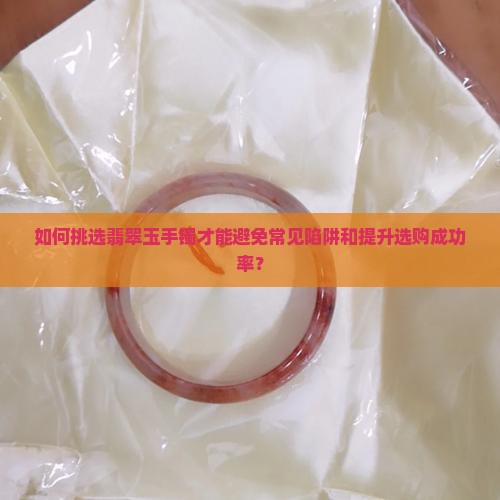 如何挑选翡翠玉手镯才能避免常见陷阱和提升选购成功率？