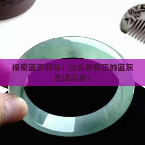 探索蓝灰翡翠：什么是真正的蓝灰色调翡翠？