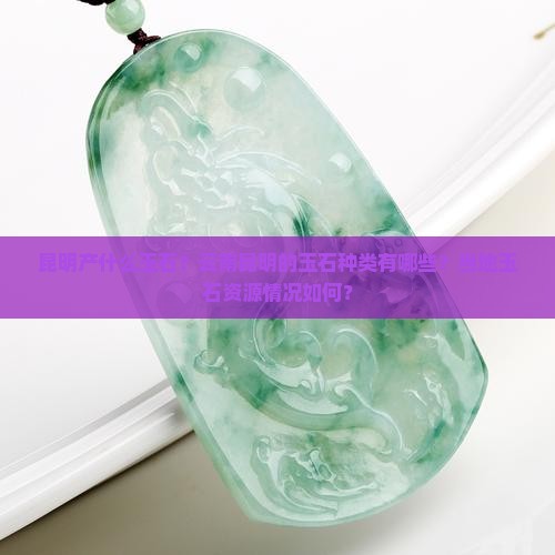 昆明产什么玉石？云南昆明的玉石种类有哪些？当地玉石资源情况如何？