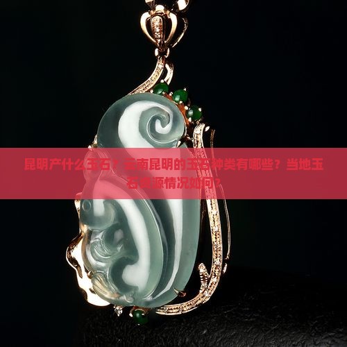 昆明产什么玉石？云南昆明的玉石种类有哪些？当地玉石资源情况如何？