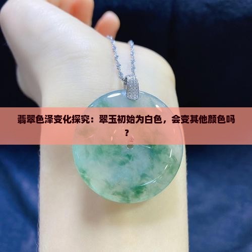 翡翠色泽变化探究：翠玉初始为白色，会变其他颜色吗？