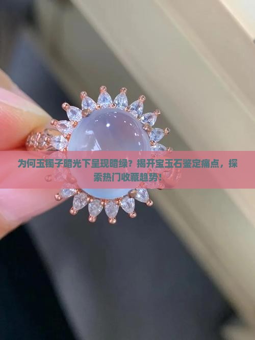 为何玉镯子暗光下呈现暗绿？揭开宝玉石鉴定痛点，探索热门收藏趋势！