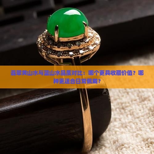 翡翠黄山水与蓝山水品质对比：哪个更具收藏价值？哪种更适合日常佩戴？