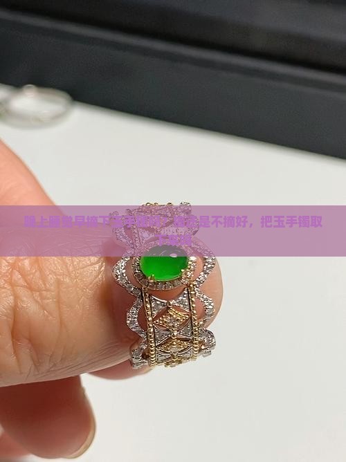 晚上睡觉早摘下玉手镯吗？摘还是不摘好，把玉手镯取下来吗