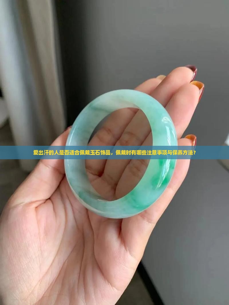爱出汗的人是否适合佩戴玉石饰品，佩戴时有哪些注意事项与保养方法？