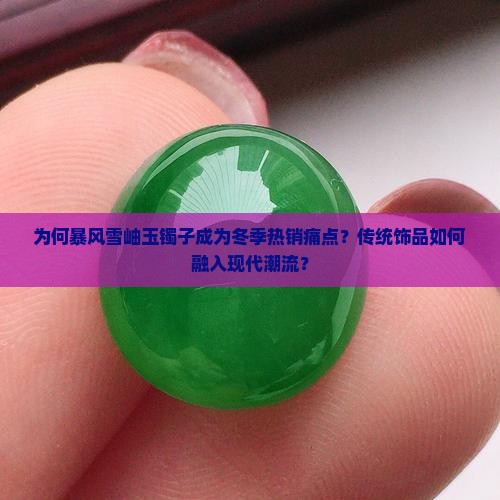 为何暴风雪岫玉镯子成为冬季热销痛点？传统饰品如何融入现代潮流？