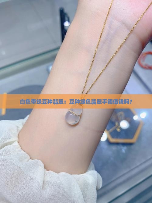 白色带绿豆种翡翠：豆种绿色翡翠手镯值钱吗？