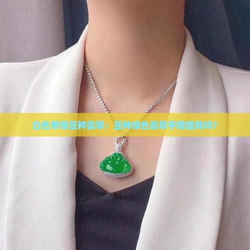 白色带绿豆种翡翠：豆种绿色翡翠手镯值钱吗？
