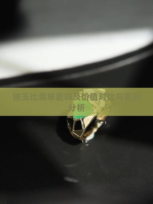 铀玉比翡翠差吗及价值对比与区别分析
