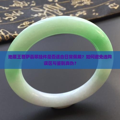 地藏王菩萨翡翠挂件是否适合日常佩戴？如何避免选购误区与鉴别真伪？
