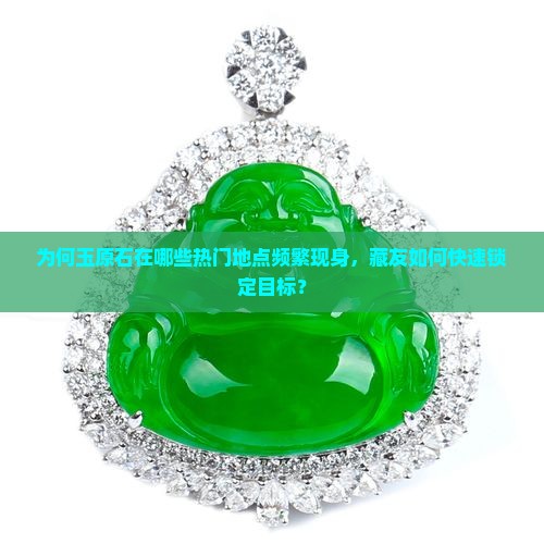 为何玉原石在哪些热门地点频繁现身，藏友如何快速锁定目标？