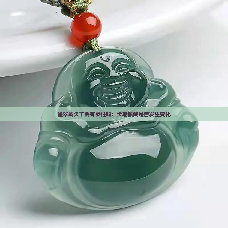 墨翠戴久了会有灵性吗：长期佩戴是否发生变化