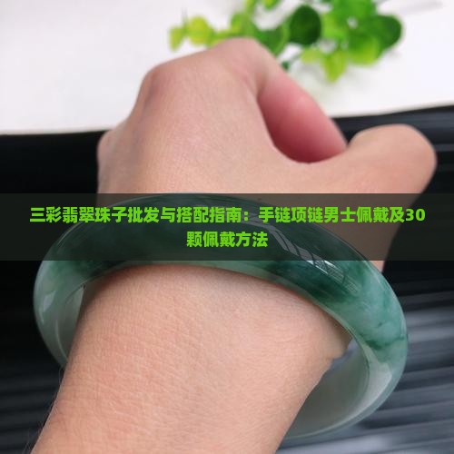 三彩翡翠珠子批发与搭配指南：手链项链男士佩戴及30颗佩戴方法