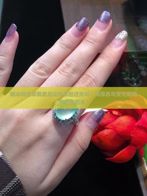 糯冰种翡翠佩戴后会越来越透亮吗？其保养与变化有哪些相关因素？