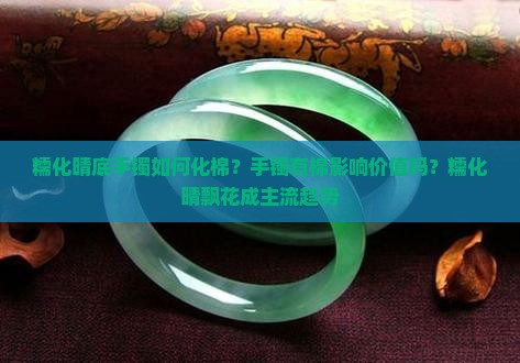 糯化晴底手镯如何化棉？手镯有棉影响价值吗？糯化晴飘花成主流趋势