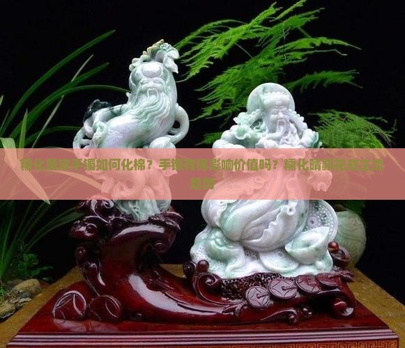 糯化晴底手镯如何化棉？手镯有棉影响价值吗？糯化晴飘花成主流趋势