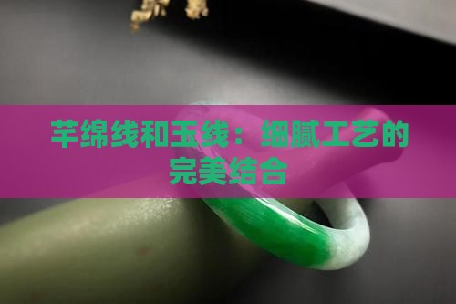 芊绵线和玉线：细腻工艺的完美结合