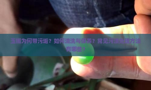 玉镯为何带污垢？如何清洗与保养？常见污渍处理方法有哪些？