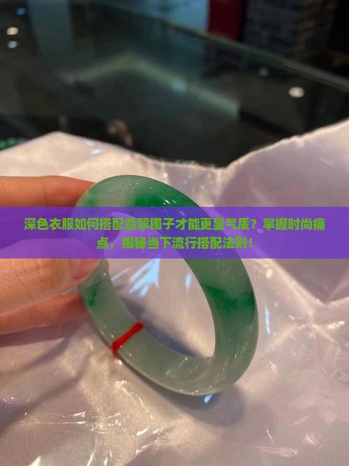 深色衣服如何搭配翡翠镯子才能更显气质？掌握时尚痛点，揭秘当下流行搭配法则！