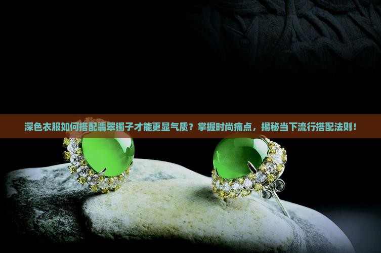 深色衣服如何搭配翡翠镯子才能更显气质？掌握时尚痛点，揭秘当下流行搭配法则！