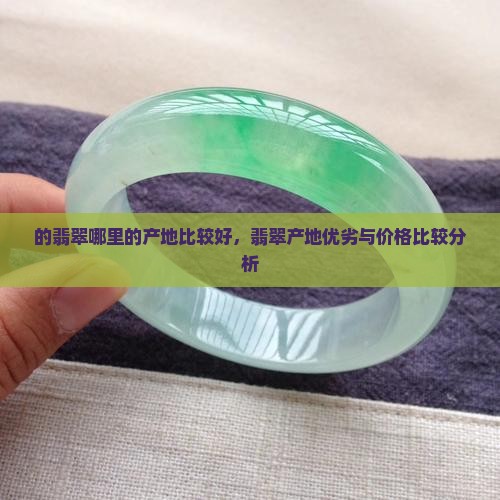 的翡翠哪里的产地比较好，翡翠产地优劣与价格比较分析