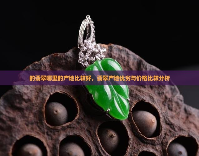 的翡翠哪里的产地比较好，翡翠产地优劣与价格比较分析