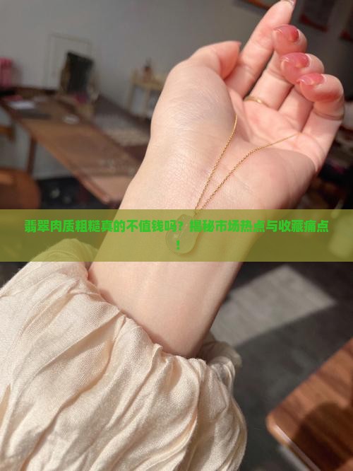 翡翠肉质粗糙真的不值钱吗？揭秘市场热点与收藏痛点！