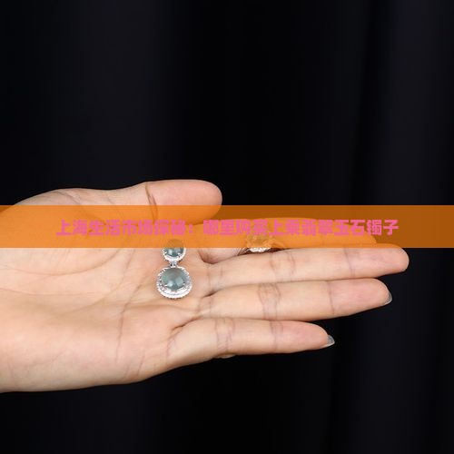 上海生活市场探秘：哪里购买上乘翡翠玉石镯子