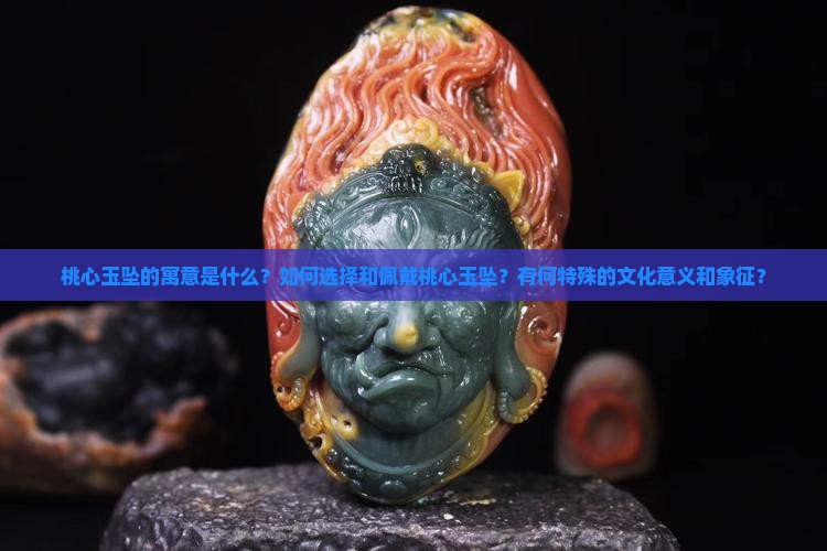 桃心玉坠的寓意是什么？如何选择和佩戴桃心玉坠？有何特殊的文化意义和象征？