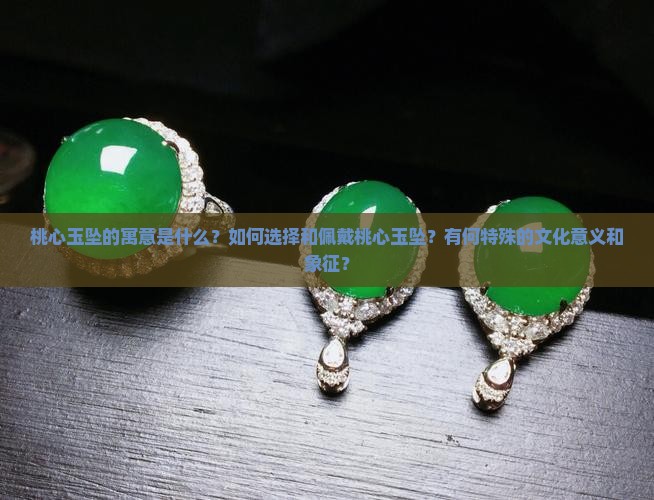 桃心玉坠的寓意是什么？如何选择和佩戴桃心玉坠？有何特殊的文化意义和象征？