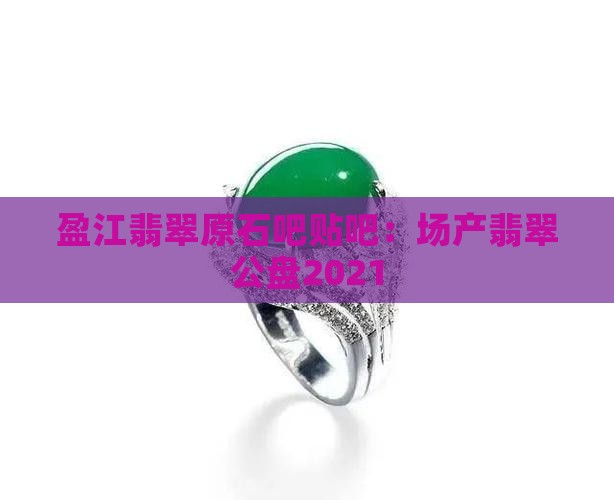 盈江翡翠原石吧贴吧：场产翡翠公盘2021