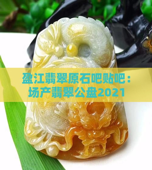 盈江翡翠原石吧贴吧：场产翡翠公盘2021
