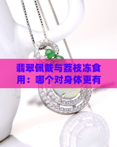 翡翠佩戴与荔枝冻食用:哪个对身体更有益? 翡翠佩戴与荔枝冻食用:哪个对身体更有益?