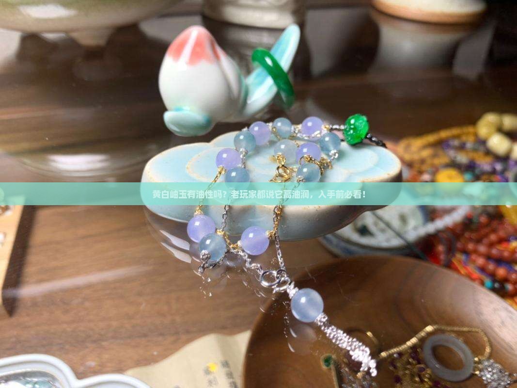 黄白岫玉有油性吗？老玩家都说它高油润，入手前必看！