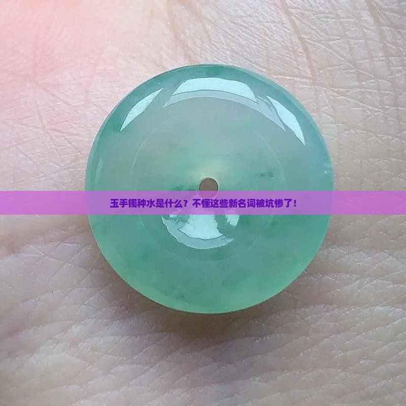 玉手镯种水是什么？不懂这些新名词被坑惨了！