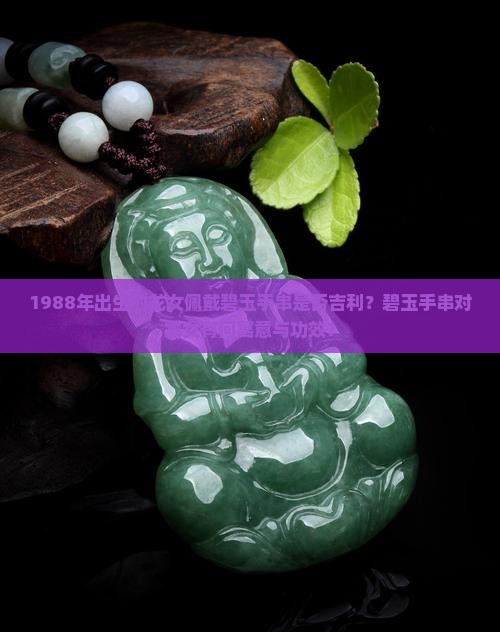 1988年出生的龙女佩戴碧玉手串是否吉利？碧玉手串对龙女有何寓意与功效？