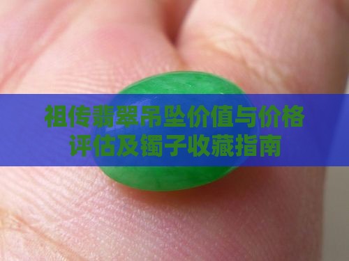 祖传翡翠吊坠价值与价格评估及镯子收藏指南