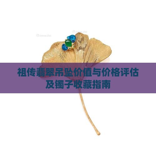 祖传翡翠吊坠价值与价格评估及镯子收藏指南