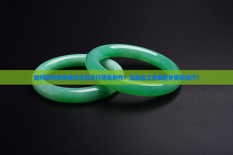 如何同时使用两块玉石进行简易制作？玉器加工有哪些步骤和技巧？