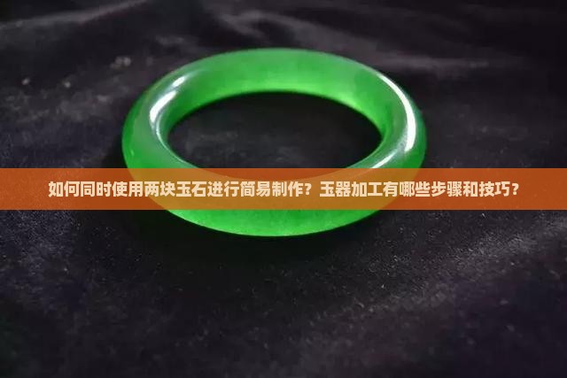 如何同时使用两块玉石进行简易制作？玉器加工有哪些步骤和技巧？