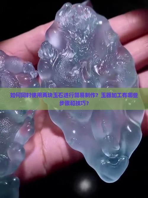 如何同时使用两块玉石进行简易制作？玉器加工有哪些步骤和技巧？