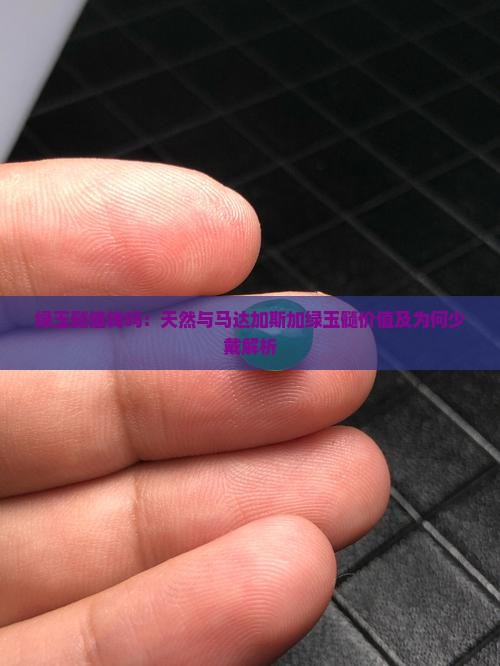绿玉髓值钱吗：天然与马达加斯加绿玉髓价值及为何少戴解析