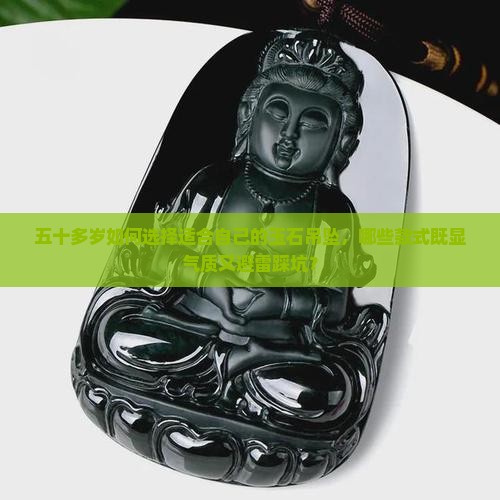 五十多岁如何选择适合自己的玉石吊坠，哪些款式既显气质又避雷踩坑？