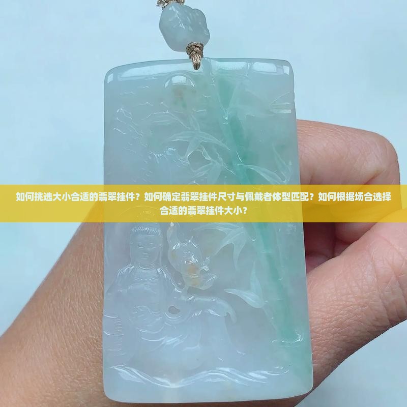如何挑选大小合适的翡翠挂件？如何确定翡翠挂件尺寸与佩戴者体型匹配？如何根据场合选择合适的翡翠挂件大小？
