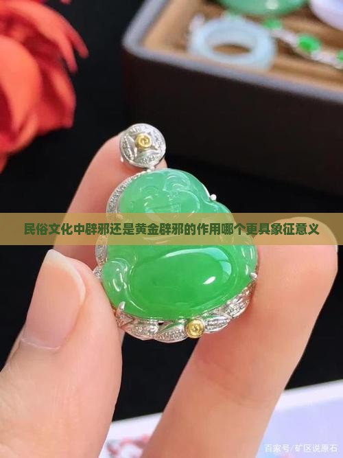 民俗文化中辟邪还是黄金辟邪的作用哪个更具象征意义